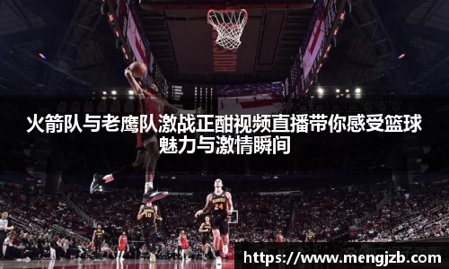 火箭队与老鹰队激战正酣视频直播带你感受篮球魅力与激情瞬间